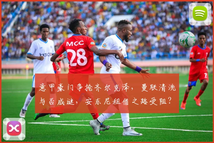 意甲豪门争抢齐尔克泽，曼联清洗与否成谜，安东尼租借之路受阻？