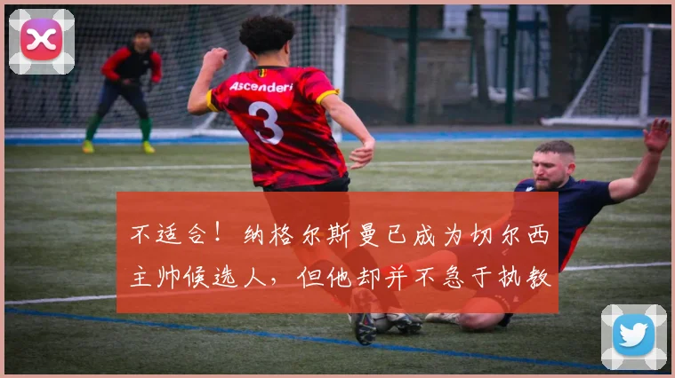 不适合！纳格尔斯曼已成为切尔西主帅候选人，但他却并不急于执教