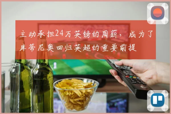 主动承担24万英镑的周薪，成为了库蒂尼奥回归英超的重要前提