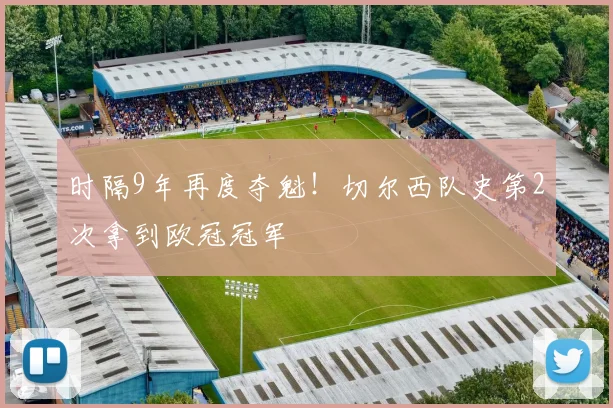 时隔9年再度夺魁！切尔西队史第2次拿到欧冠冠军