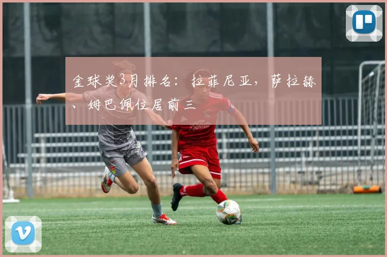 金球奖3月排名：拉菲尼亚，萨拉赫、姆巴佩位居前三
