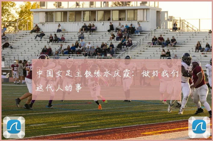 中国女足主教练水庆霞：做好我们这代人的事