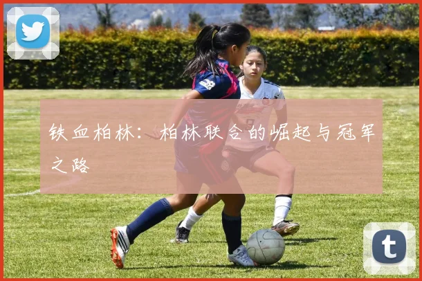 铁血柏林：柏林联合的崛起与冠军之路
