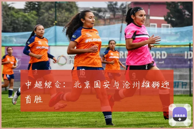 中超综合：北京国安与沧州雄狮迎首胜