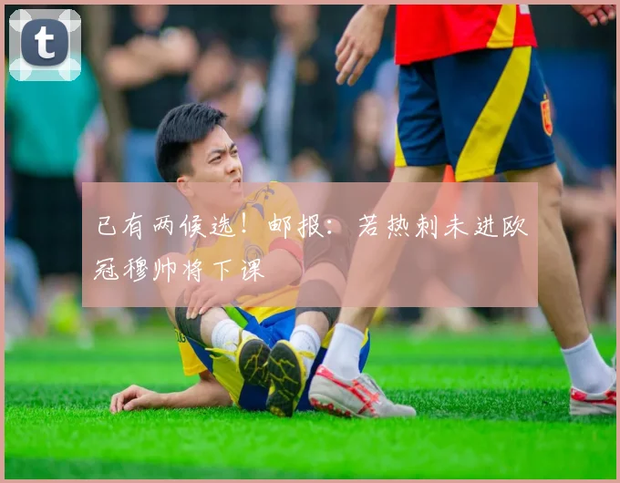 已有两候选！邮报：若热刺未进欧冠穆帅将下课