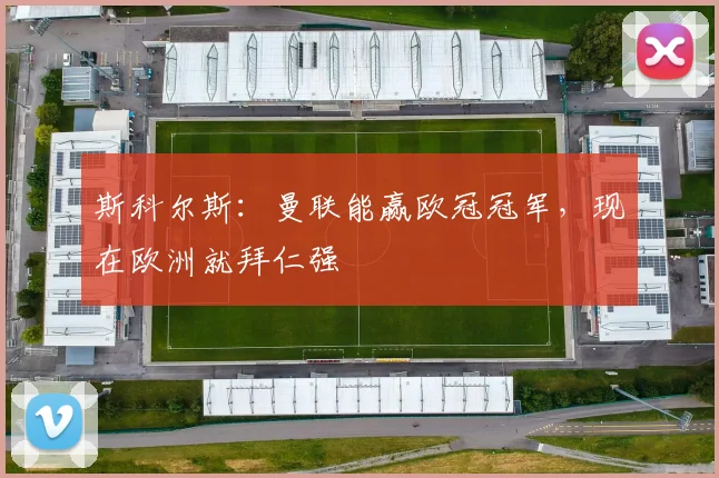 斯科尔斯：曼联能赢欧冠冠军，现在欧洲就拜仁强