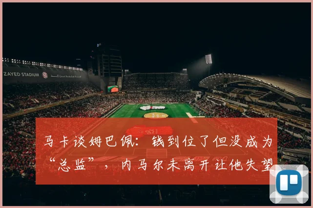 马卡谈姆巴佩：钱到位了但没成为“总监”，内马尔未离开让他失望