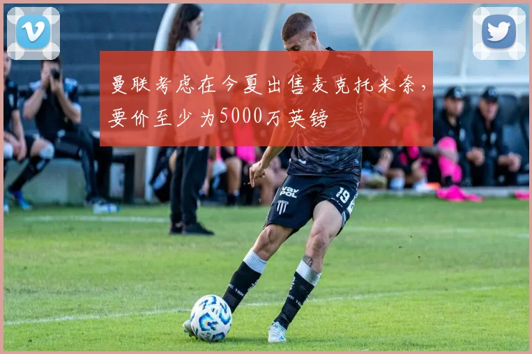 曼联考虑在今夏出售麦克托米奈，要价至少为5000万英镑
