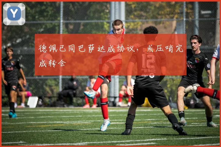 德佩已同巴萨达成协议，或压哨完成转会