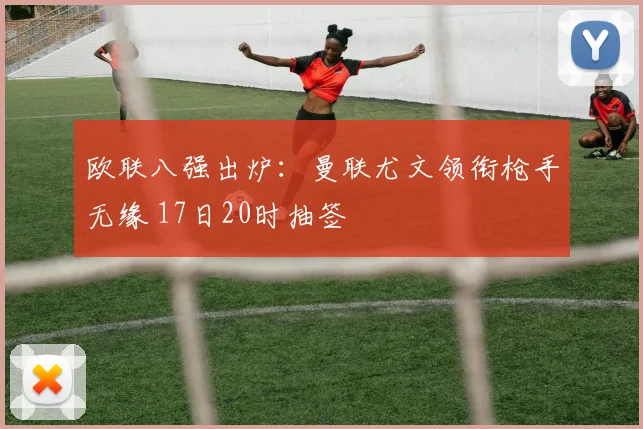 欧联八强出炉：曼联尤文领衔枪手无缘 17日20时抽签