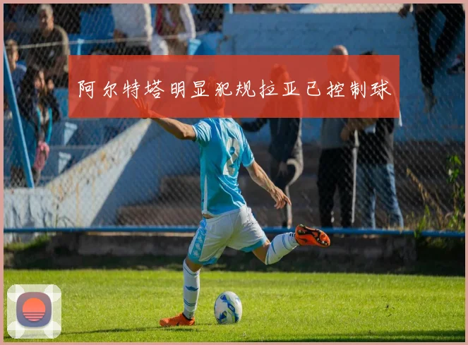阿尔特塔明显犯规拉亚已控制球