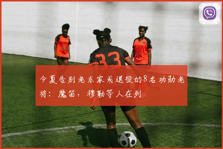 今夏告别老东家或退役的8名功勋老将：魔笛，穆勒等人在列