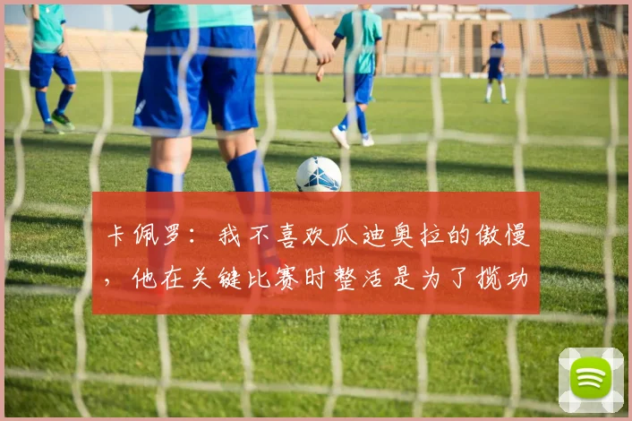 卡佩罗：我不喜欢瓜迪奥拉的傲慢，他在关键比赛时整活是为了揽功