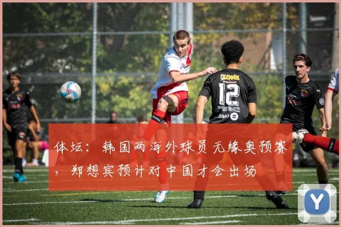 体坛：韩国两海外球员无缘奥预赛，郑想宾预计对中国才会出场