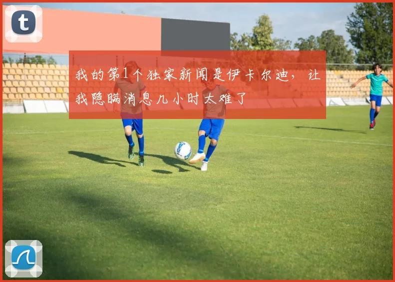 我的第1个独家新闻是伊卡尔迪，让我隐瞒消息几小时太难了