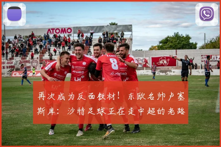 再次成为反面教材！东欧名帅卢塞斯库：沙特足球正在走中超的老路