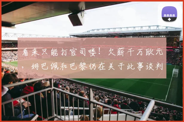 看来只能打官司喽！欠薪千万欧元，姆巴佩和巴黎仍在关于此事谈判