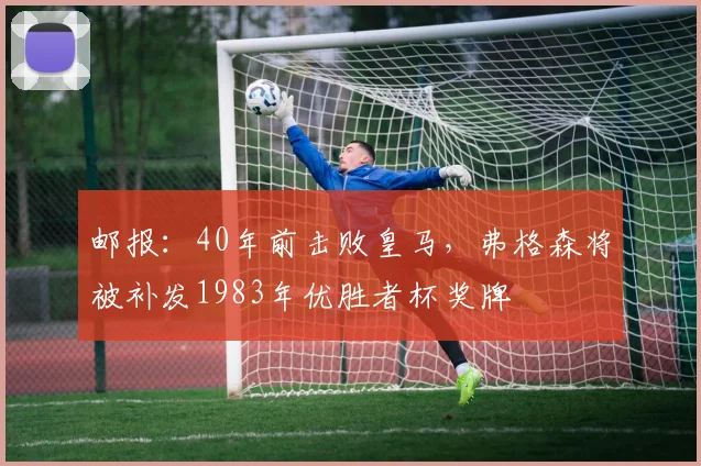 邮报：40年前击败皇马，弗格森将被补发1983年优胜者杯奖牌