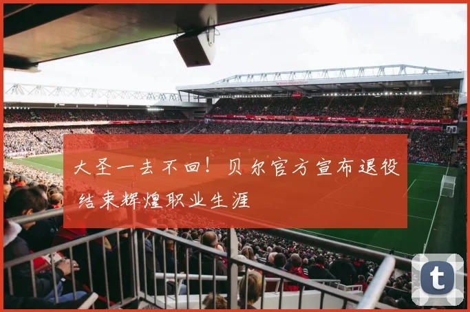 大圣一去不回！贝尔官方宣布退役 结束辉煌职业生涯