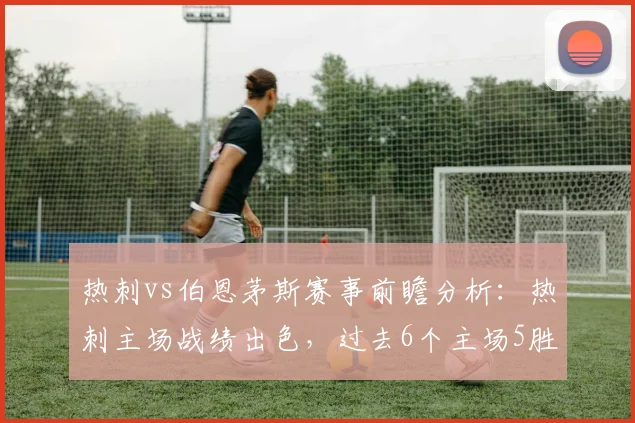 热刺vs伯恩茅斯赛事前瞻分析：热刺主场战绩出色，过去6个主场5胜1平