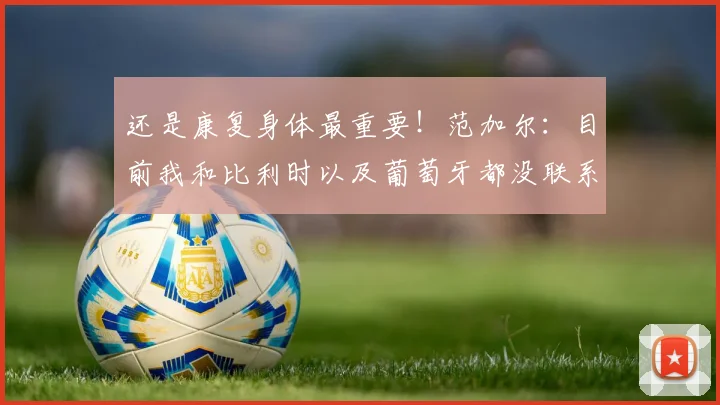 还是康复身体最重要！范加尔：目前我和比利时以及葡萄牙都没联系
