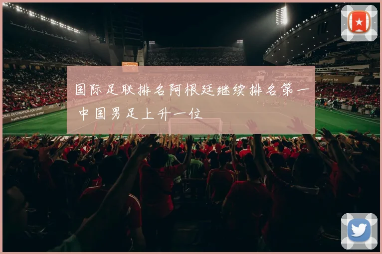 国际足联排名阿根廷继续排名第一 中国男足上升一位