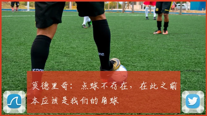 莫德里奇：点球不存在，在此之前本应该是我们的角球