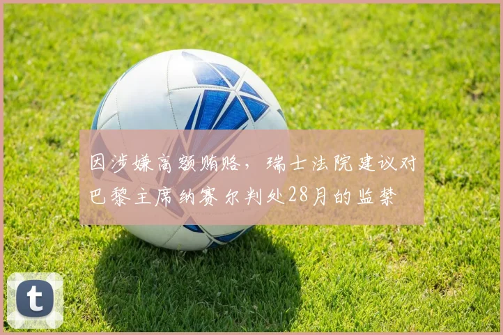 因涉嫌高额贿赂，瑞士法院建议对巴黎主席纳赛尔判处28月的监禁