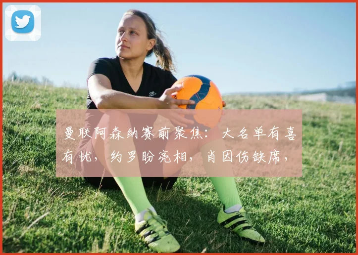 曼联阿森纳赛前聚焦：大名单有喜有忧，约罗盼亮相，肖因伤缺席，阿莫林谈 “风暴将至”