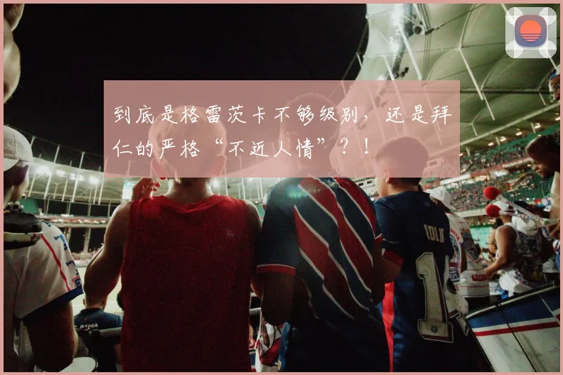 到底是格雷茨卡不够级别，还是拜仁的严格“不近人情”？！