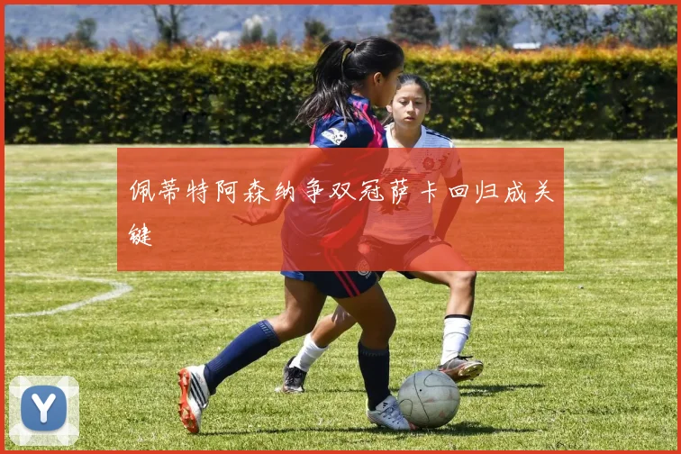佩蒂特阿森纳争双冠萨卡回归成关键