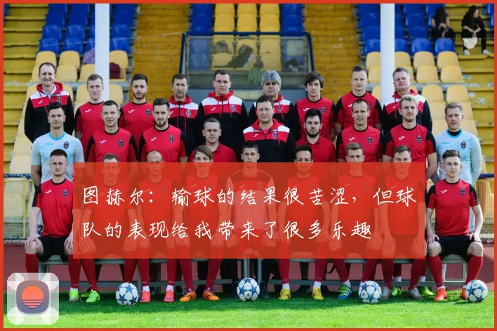 图赫尔：输球的结果很苦涩，但球队的表现给我带来了很多乐趣