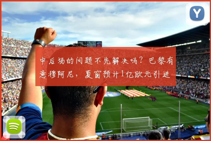 中后场的问题不先解决吗？巴黎有意穆阿尼，夏窗预计1亿欧元引进