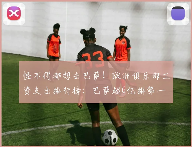怪不得都想去巴萨！欧洲俱乐部工资支出排行榜：巴萨超6亿排第一