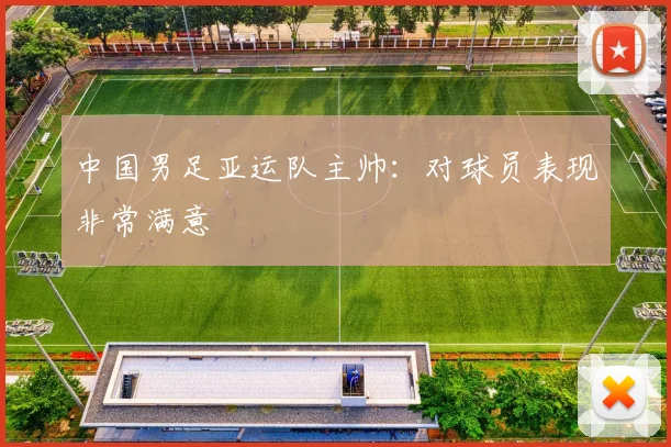 中国男足亚运队主帅：对球员表现非常满意
