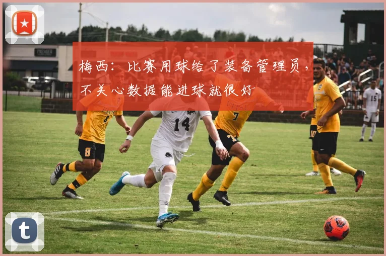 梅西：比赛用球给了装备管理员，不关心数据能进球就很好