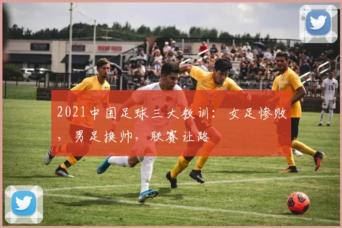 2021中国足球三大教训：女足惨败，男足换帅，联赛让路