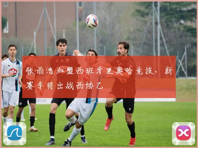 张雨浩加盟西班牙里奥哈竞技，新赛季将出战西协乙