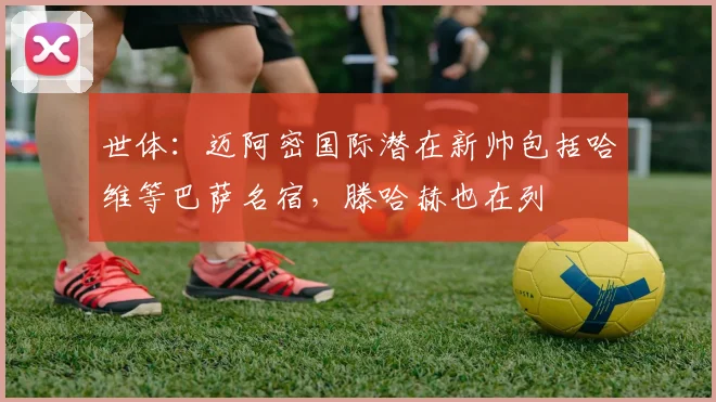 世体：迈阿密国际潜在新帅包括哈维等巴萨名宿，滕哈赫也在列