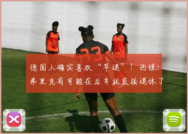 德国人确实喜欢“早退”！西媒：弗里克有可能在后年就直接退休了