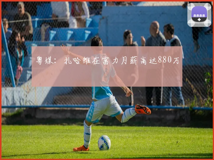 粤媒：扎哈维在富力月薪高达880万